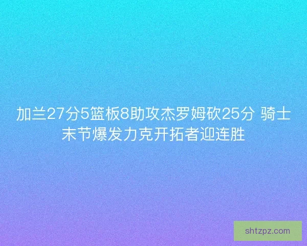 加兰27分5篮板8助攻杰罗姆砍25分 骑士末节爆发力克开拓者迎连胜