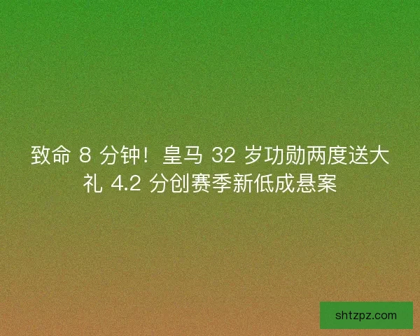 致命 8 分钟！皇马 32 岁功勋两度送大礼 4.2 分创赛季新低成悬案