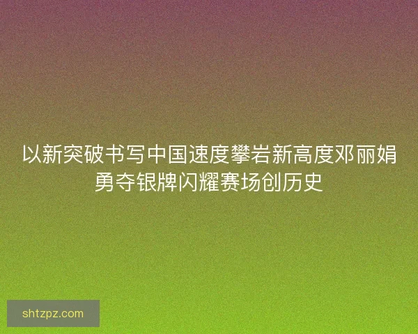 以新突破书写中国速度攀岩新高度邓丽娟勇夺银牌闪耀赛场创历史 以新突破书写中国速度攀岩新高度邓丽娟勇夺银牌闪耀赛场创历史