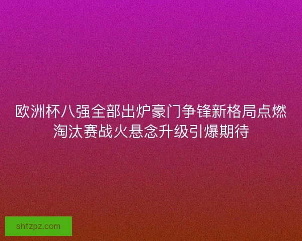 欧洲杯八强全部出炉豪门争锋新格局点燃淘汰赛战火悬念升级引爆期待 欧洲杯八强全部出炉豪门争锋新格局点燃淘汰赛战火悬念升级引爆期待