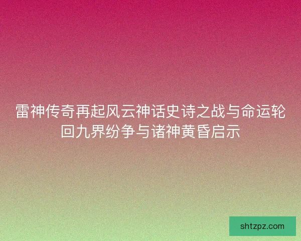 雷神传奇再起风云神话史诗之战与命运轮回九界纷争与诸神黄昏启示