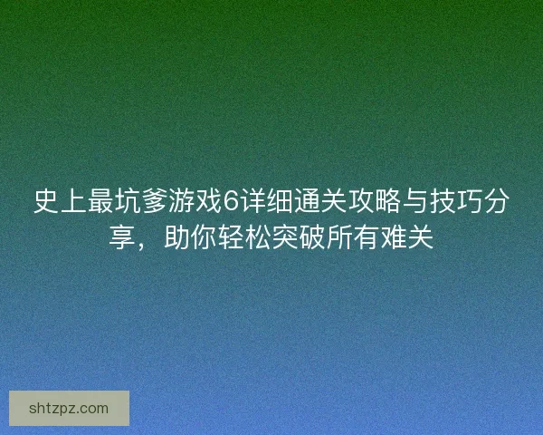 史上最坑爹游戏6详细通关攻略与技巧分享,助你轻松突破所有难关 史上最坑爹游戏6详细通关攻略与技巧分享,助你轻松突破所有难关