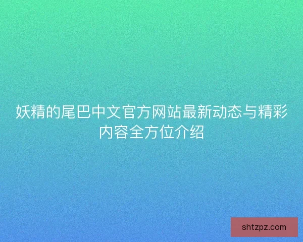 妖精的尾巴中文官方网站最新动态与精彩内容全方位介绍