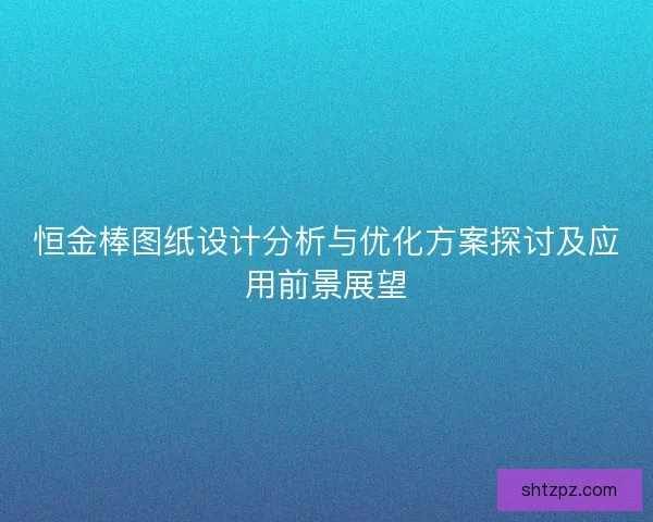 恒金棒图纸设计分析与优化方案探讨及应用前景展望