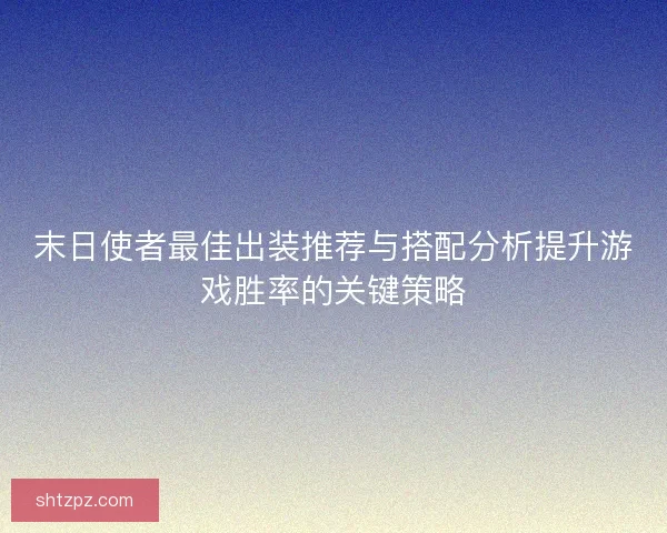 末日使者最佳出装推荐与搭配分析提升游戏胜率的关键策略