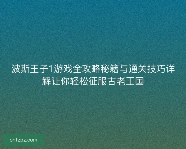 波斯王子1游戏全攻略秘籍与通关技巧详解让你轻松征服古老王国