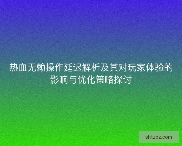 热血无赖操作延迟解析及其对玩家体验的影响与优化策略探讨