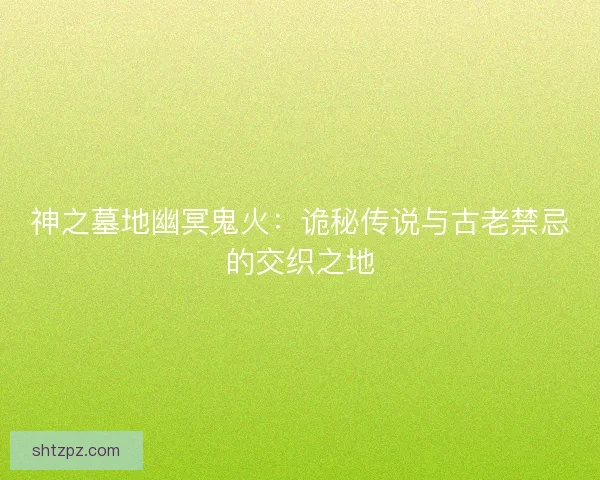 神之墓地幽冥鬼火：诡秘传说与古老禁忌的交织之地