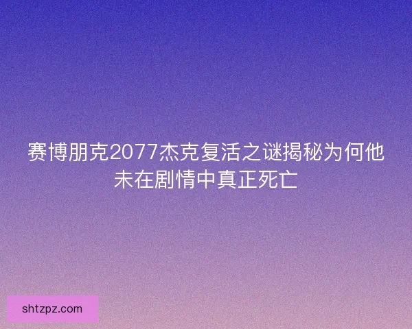 赛博朋克2077杰克复活之谜揭秘为何他未在剧情中真正死亡
