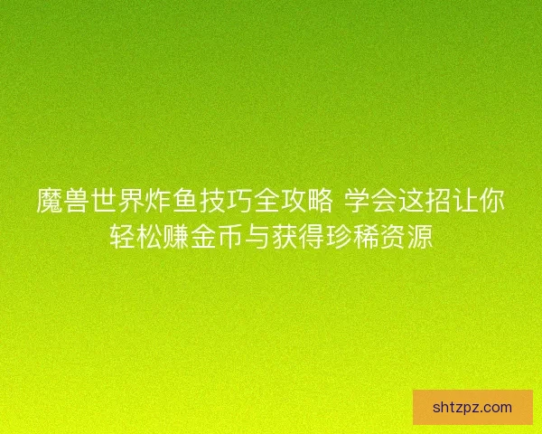 魔兽世界炸鱼技巧全攻略 学会这招让你轻松赚金币与获得珍稀资源
