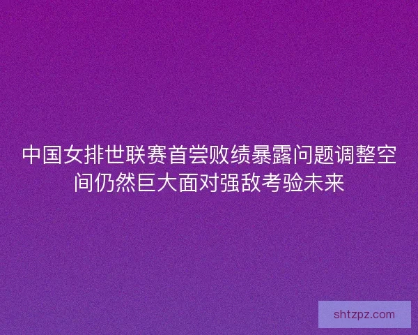 中国女排世联赛首尝败绩暴露问题调整空间仍然巨大面对强敌考验未来