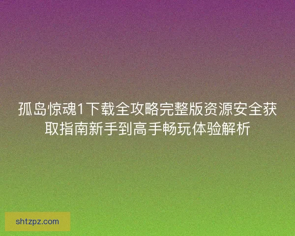 孤岛惊魂1下载全攻略完整版资源安全获取指南新手到高手畅玩体验解析