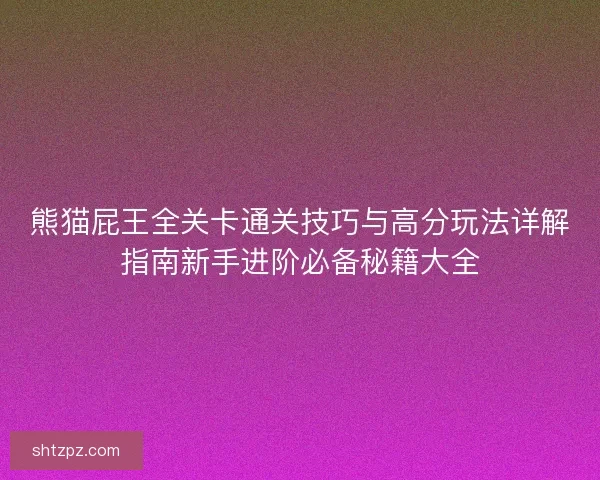 熊猫屁王全关卡通关技巧与高分玩法详解指南新手进阶必备秘籍大全
