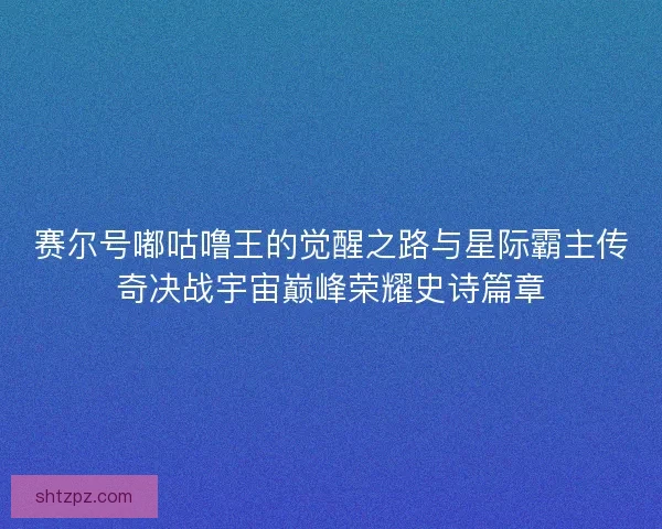 赛尔号嘟咕噜王的觉醒之路与星际霸主传奇决战宇宙巅峰荣耀史诗篇章
