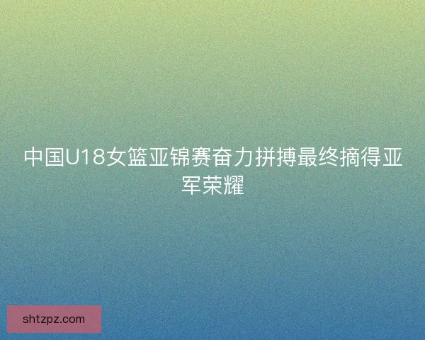 中国U18女篮亚锦赛奋力拼搏最终摘得亚军荣耀