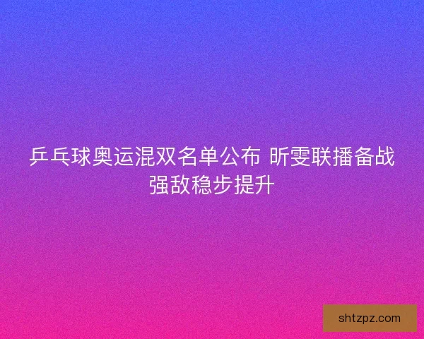 乒乓球奥运混双名单公布 昕雯联播备战强敌稳步提升
