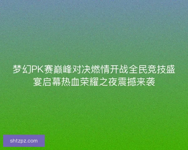 梦幻PK赛巅峰对决燃情开战全民竞技盛宴启幕热血荣耀之夜震撼来袭