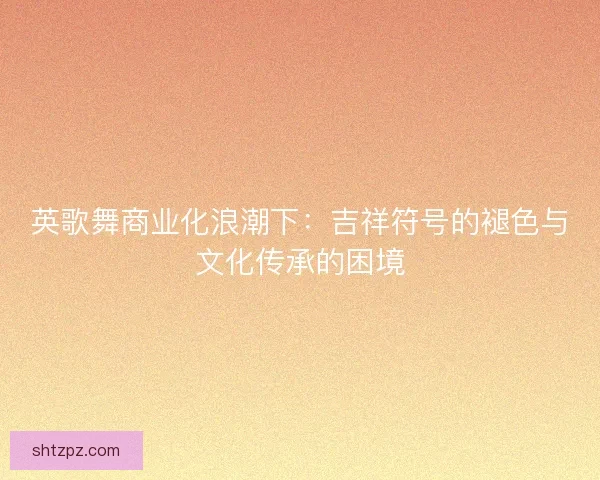 英歌舞商业化浪潮下：吉祥符号的褪色与文化传承的困境