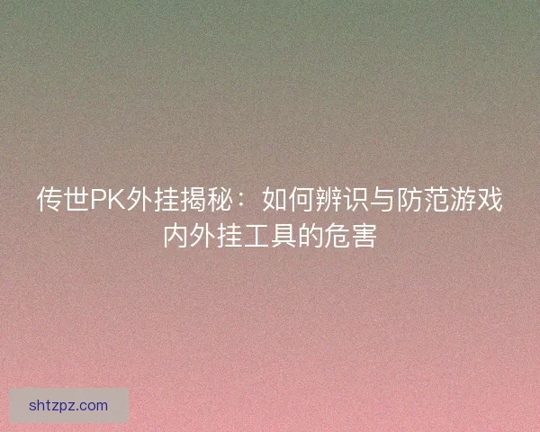 传世PK外挂揭秘:如何辨识与防范游戏内外挂工具的危害 传世PK外挂揭秘:如何辨识与防范游戏内外挂工具的危害
