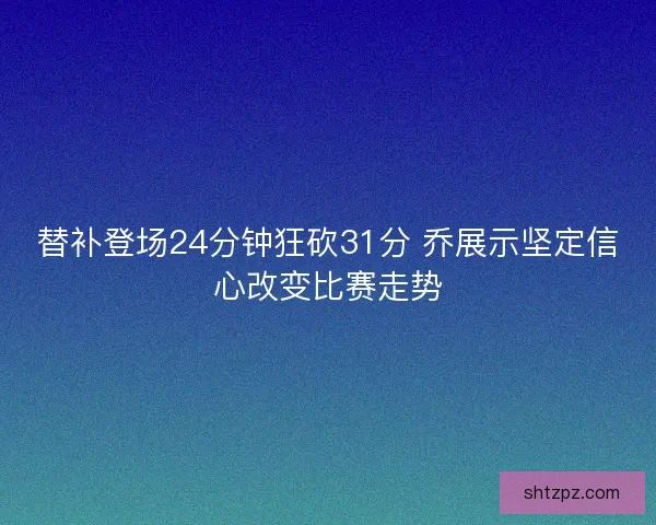 替补登场24分钟狂砍31分 乔展示坚定信心改变比赛走势