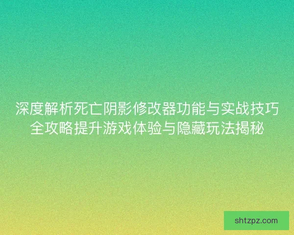 深度解析死亡阴影修改器功能与实战技巧全攻略提升游戏体验与隐藏玩法揭秘