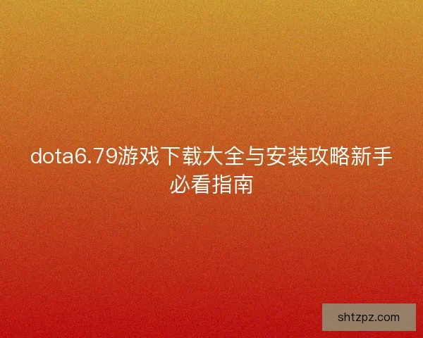 dota6.79游戏下载大全与安装攻略新手必看指南 dota6.79游戏下载大全与安装攻略新手必看指南