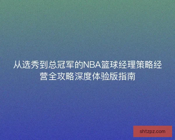 从选秀到总冠军的NBA篮球经理策略经营全攻略深度体验版指南