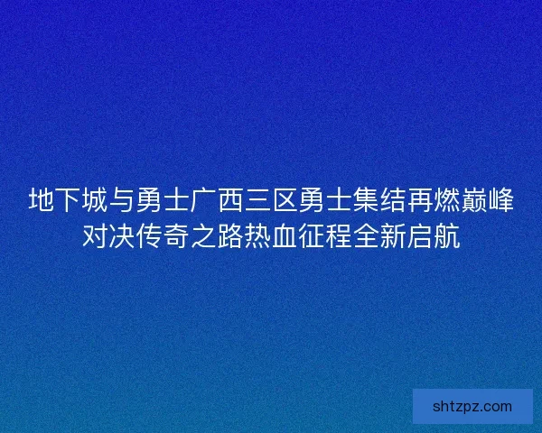 地下城与勇士广西三区勇士集结再燃巅峰对决传奇之路热血征程全新启航