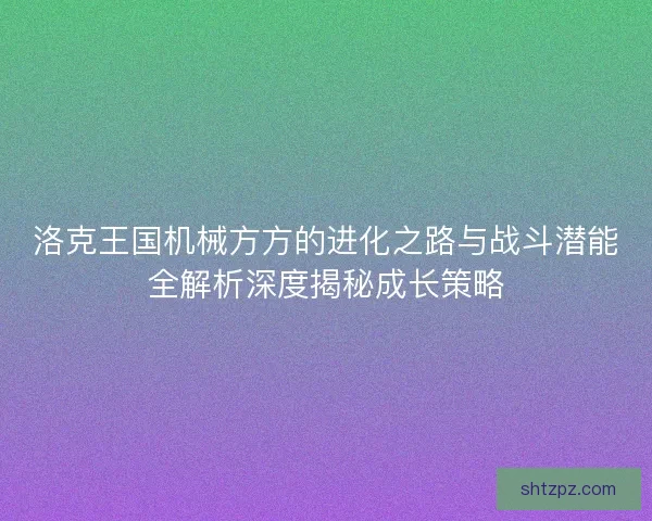 洛克王国机械方方的进化之路与战斗潜能全解析深度揭秘成长策略 洛克王国机械方方的进化之路与战斗潜能全解析深度揭秘成长策略