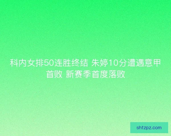 科内女排50连胜终结 朱婷10分遭遇意甲首败 新赛季首度落败