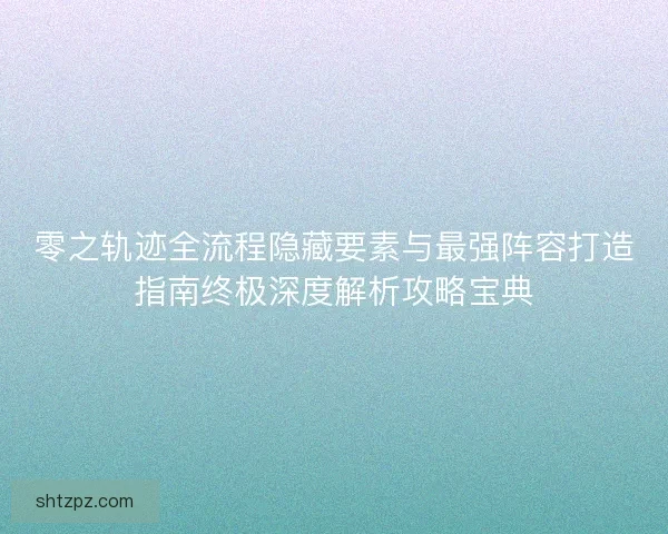 零之轨迹全流程隐藏要素与最强阵容打造指南终极深度解析攻略宝典 零之轨迹全流程隐藏要素与最强阵容打造指南终极深度解析攻略宝典