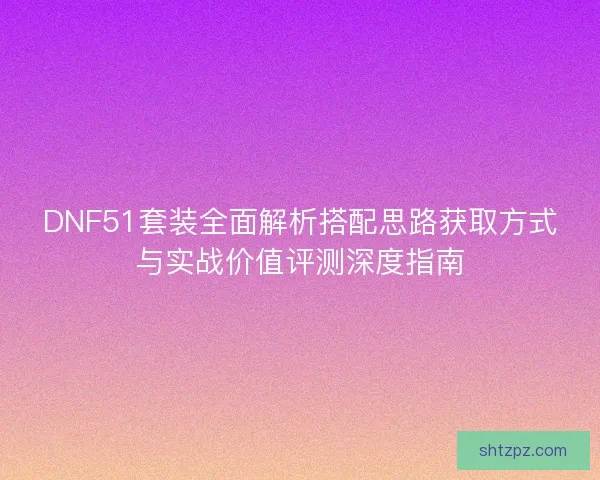 DNF51套装全面解析搭配思路获取方式与实战价值评测深度指南