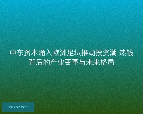 中东资本涌入欧洲足坛推动投资潮 热钱背后的产业变革与未来格局 中东资本涌入欧洲足坛推动投资潮 热钱背后的产业变革与未来格局