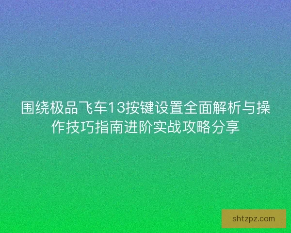 围绕极品飞车13按键设置全面解析与操作技巧指南进阶实战攻略分享 围绕极品飞车13按键设置全面解析与操作技巧指南进阶实战攻略分享