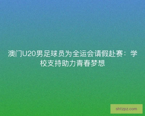 澳门U20男足球员为全运会请假赴赛:学校支持助力青春梦想 澳门U20男足球员为全运会请假赴赛:学校支持助力青春梦想