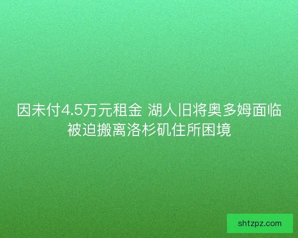 因未付4.5万元租金 湖人旧将奥多姆面临被迫搬离洛杉矶住所困境 因未付4.5万元租金 湖人旧将奥多姆面临被迫搬离洛杉矶住所困境