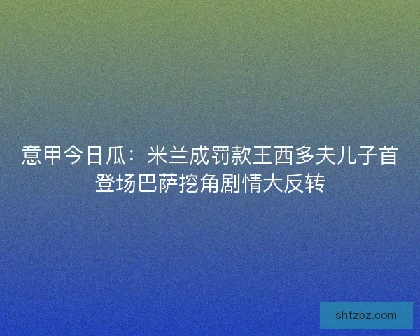 意甲今日瓜：米兰成罚款王西多夫儿子首登场巴萨挖角剧情大反转