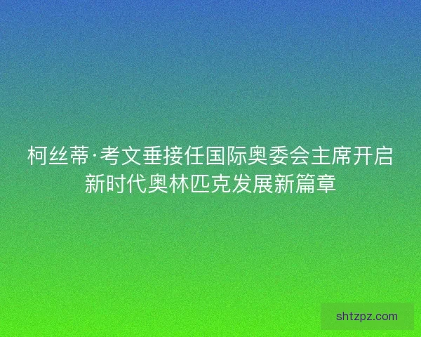 柯丝蒂·考文垂接任国际奥委会主席开启新时代奥林匹克发展新篇章