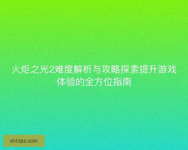 火炬之光2难度解析与攻略探索提升游戏体验的全方位指南