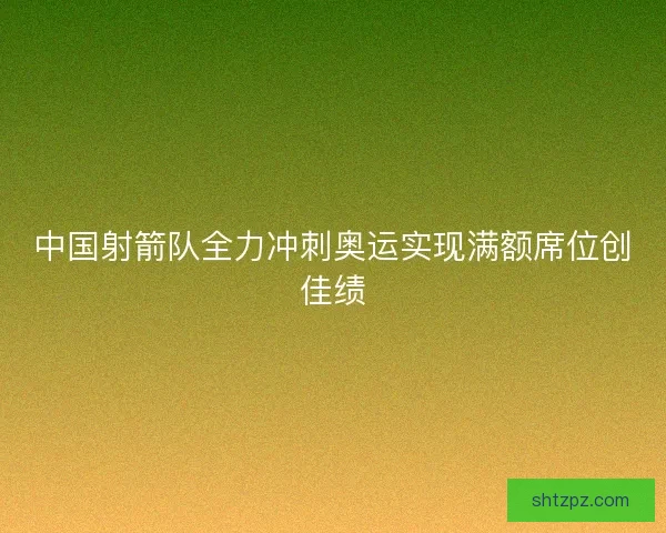 中国射箭队全力冲刺奥运实现满额席位创佳绩