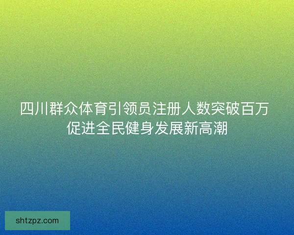 四川群众体育引领员注册人数突破百万 促进全民健身发展新高潮 四川群众体育引领员注册人数突破百万 促进全民健身发展新高潮
