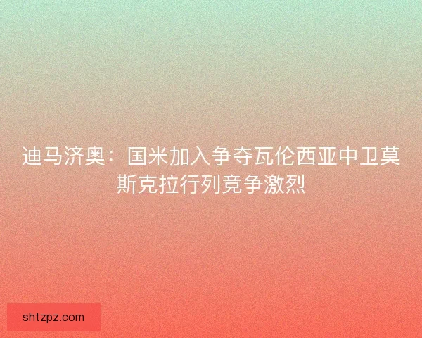 迪马济奥：国米加入争夺瓦伦西亚中卫莫斯克拉行列竞争激烈