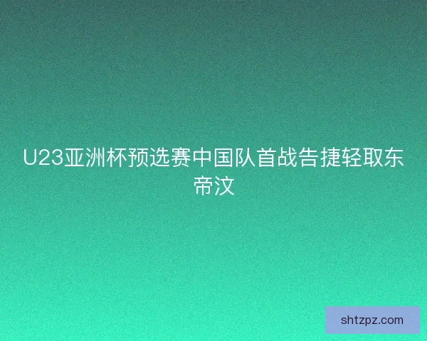 U23亚洲杯预选赛中国队首战告捷轻取东帝汶 U23亚洲杯预选赛中国队首战告捷轻取东帝汶