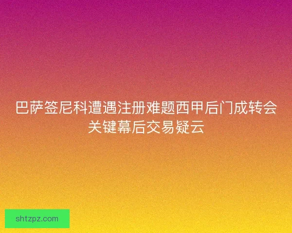 巴萨签尼科遭遇注册难题西甲后门成转会关键幕后交易疑云
