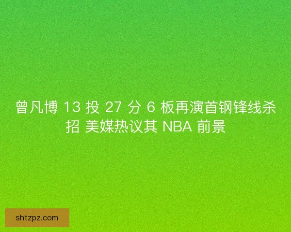 曾凡博 13 投 27 分 6 板再演首钢锋线杀招 美媒热议其 NBA 前景
