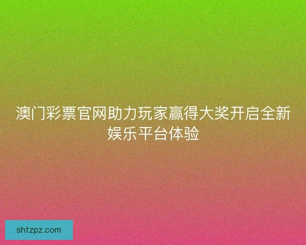 澳门彩票官网助力玩家赢得大奖开启全新娱乐平台体验