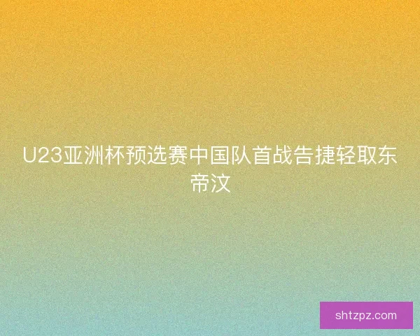 U23亚洲杯预选赛中国队首战告捷轻取东帝汶