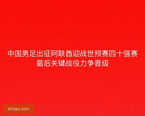 中国男足出征阿联酋迎战世预赛四十强赛最后关键战役力争晋级 中国男足出征阿联酋迎战世预赛四十强赛最后关键战役力争晋级