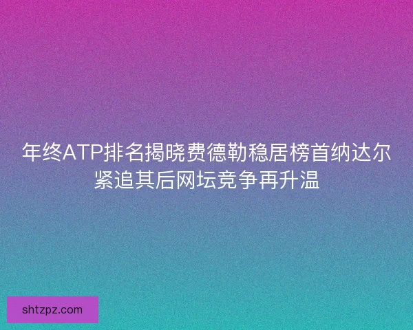年终ATP排名揭晓费德勒稳居榜首纳达尔紧追其后网坛竞争再升温 年终ATP排名揭晓费德勒稳居榜首纳达尔紧追其后网坛竞争再升温