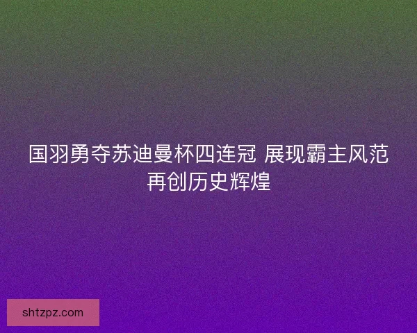 国羽勇夺苏迪曼杯四连冠 展现霸主风范再创历史辉煌